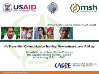Stronger health systems. Greater health impact.




 HIV Prevention CommunicationManagement Sciences for Health
                              Training: New evidence, new thinking




MSH Building Local Capacity Project                                              1
 