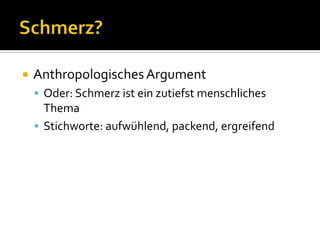 Schmerz?	Anthropologisches ArgumentOder: Schmerz ist ein zutiefst menschliches ThemaStichworte: aufwühlend, packend, ergreifend