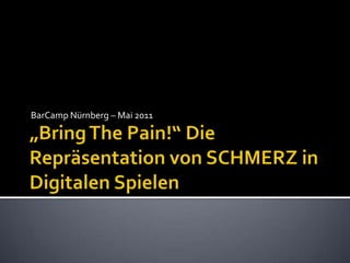 BarCamp Nürnberg – Mai 2011  „Bring The Pain!“ Die Repräsentation von SCHMERZ in Digitalen Spielen  