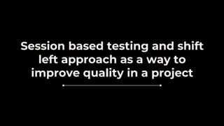 Session based testing and shift
left approach as a way to
improve quality in a project
 