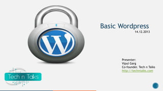 Basic Wordpress
14.12.2013

Presenter:
Vipul Garg
Co-founder. Tech n Talks
http://techntalks.com

 