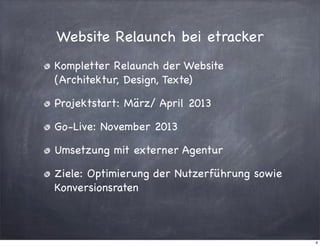 Website Relaunch bei etracker
Kompletter Relaunch der Website
(Architektur, Design, Texte)
Projektstart: März/ April 2013
Go-Live: November 2013
Umsetzung mit externer Agentur
Ziele: Optimierung der Nutzerführung sowie
Konversionsraten

4

 