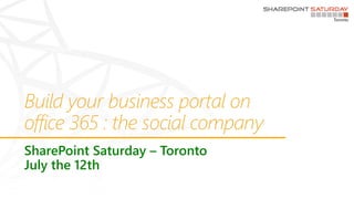 Build your business portal on
office 365 : the social company
SharePoint Saturday – Toronto
July the 12th
 