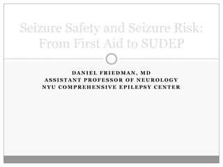 Daniel Friedman, MD Assistant Professor of Neurology NYU Comprehensive Epilepsy Center Seizure Safety and Seizure Risk: From First Aid to SUDEP 