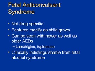 Fetal Anticonvulsant Syndrome Not drug specific Features modify as child grows Can be seen with newer as well as older AEDs  Lamotrigine, topiramate Clinically indistinguishable from fetal alcohol syndrome 