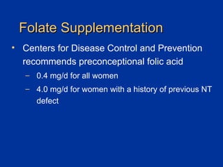 Folate Supplementation Centers for Disease Control and Prevention recommends preconceptional folic acid 0.4 mg/d for all women 4.0 mg/d for women with a history of previous NT defect 