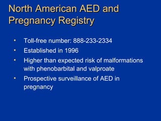 North American AED and  Pregnancy Registry Toll-free number: 888-233-2334 Established in 1996 Higher than expected risk of malformations with phenobarbital and valproate  Prospective surveillance of AED in  pregnancy 