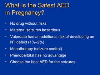 What Is the Safest AED  in Pregnancy? No drug without risks Maternal seizures hazardous  Valproate has an additional risk of developing an NT defect (1%–2%)  Monotherapy (seizure control) Phenobarbital has no advantage Choose the best AED for the seizures 