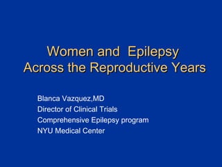 Women and  Epilepsy   Across the Reproductive Years Blanca Vazquez,MD Director of Clinical Trials Comprehensive Epilepsy program NYU Medical Center 