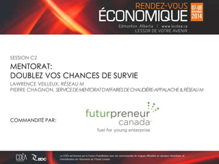 SESSION C2 
MENTORAT: 
DOUBLEZ VOS CHANCES DE SURVIE 
LAWRENCE VEILLEUX, RÉSEAU M 
PIERRE CHAGNON, SERVICE DE MENTORAT D'AFFAIRES DE CHAUDIÈRE-APPALACHE& RÉSEAU M 
COMMANDITÉ PAR: 
 