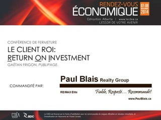 CONFÉRENCE DE FERMETURE 
LE CLIENT ROI: 
RETURN ON INVESTMENT 
GAÉTAN FRIGON, PUBLIPAGE. 
COMMANDITÉ PAR: 
