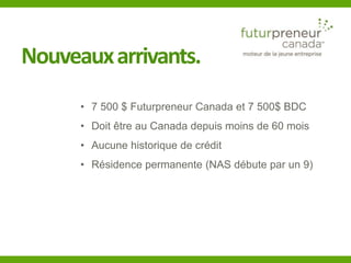 Nouveaux arrivants. 
• 7 500 $ Futurpreneur Canada et 7 500$ BDC 
• Doit être au Canada depuis moins de 60 mois 
• Aucune ...