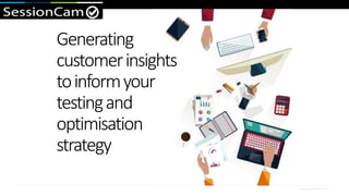 www.sessioncam.com
Generating
customerinsights
toinformyour
testingand
optimisation
strategy
 