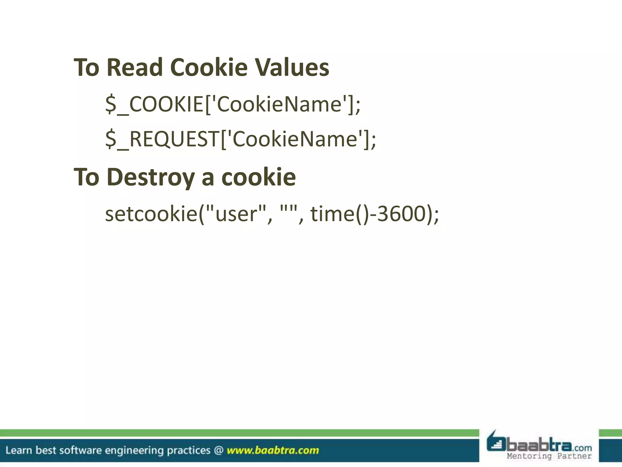 To Read Cookie Values
$_COOKIE['CookieName'];
$_REQUEST['CookieName'];
To Destroy a cookie
setcookie("user", "", time()-3600);
 
