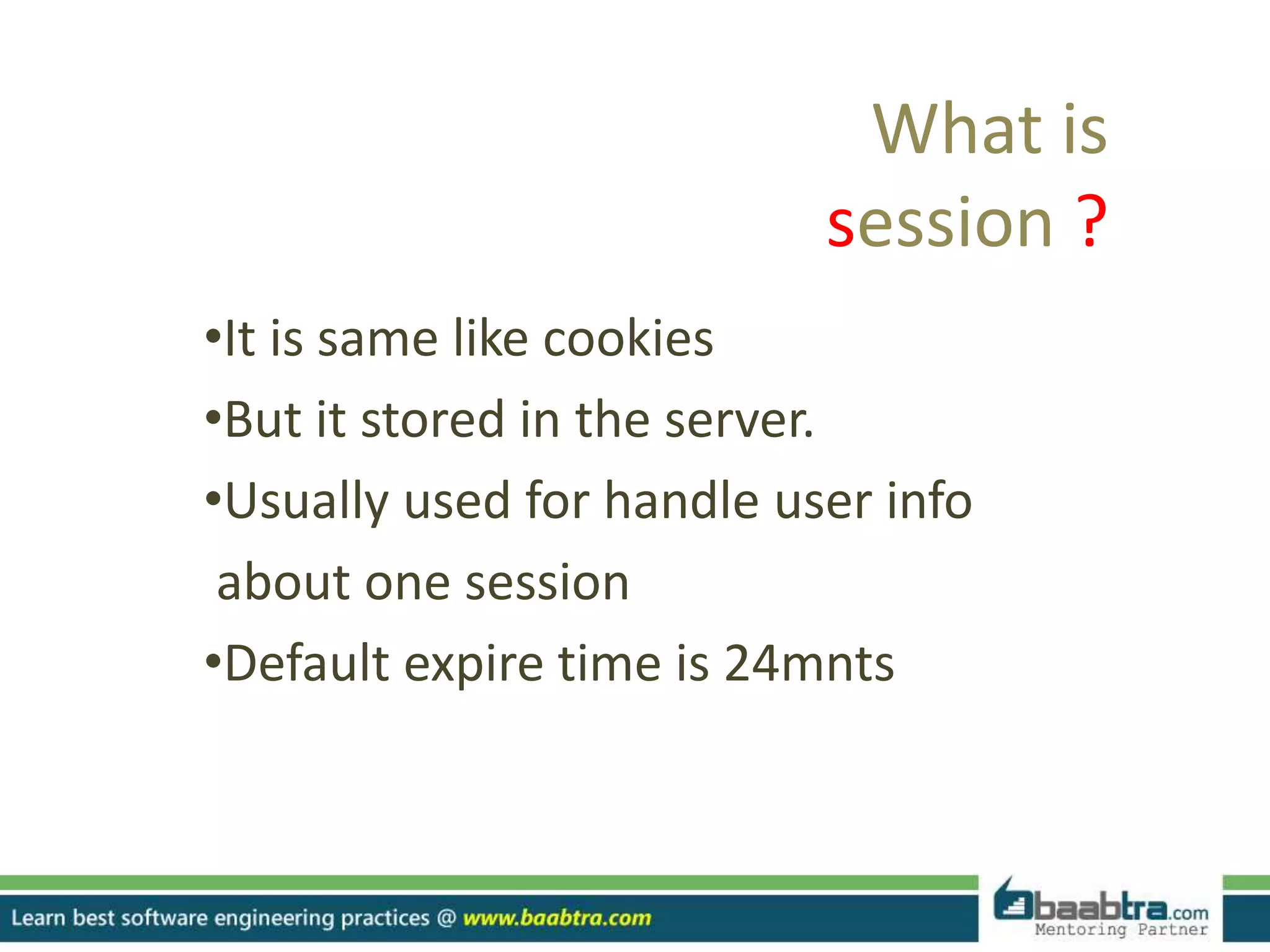 •It is same like cookies
•But it stored in the server.
•Usually used for handle user info
about one session
•Default expire time is 24mnts
What is
session ?
 