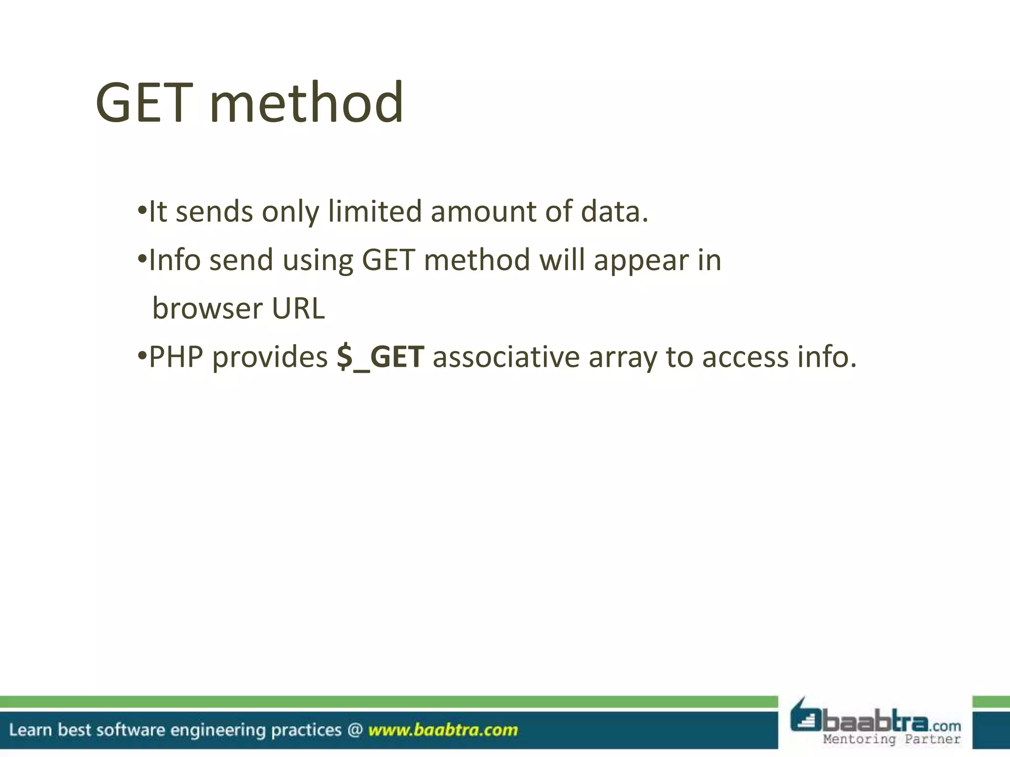 GET method
•It sends only limited amount of data.
•Info send using GET method will appear in
browser URL
•PHP provides $_GET associative array to access info.
 