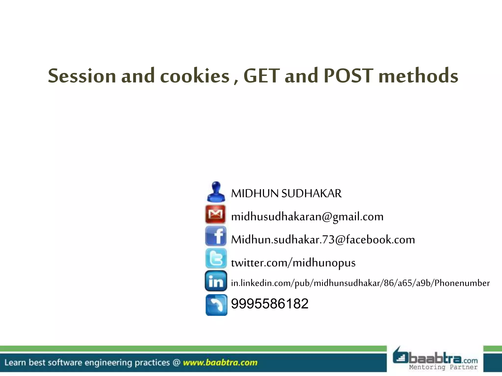 MIDHUNSUDHAKAR
midhusudhakaran@gmail.com
Midhun.sudhakar.73@facebook.com
twitter.com/midhunopus
in.linkedin.com/pub/midhunsudhakar/86/a65/a9b/Phonenumber
9995586182
Session and cookies, GET and POST methods
 