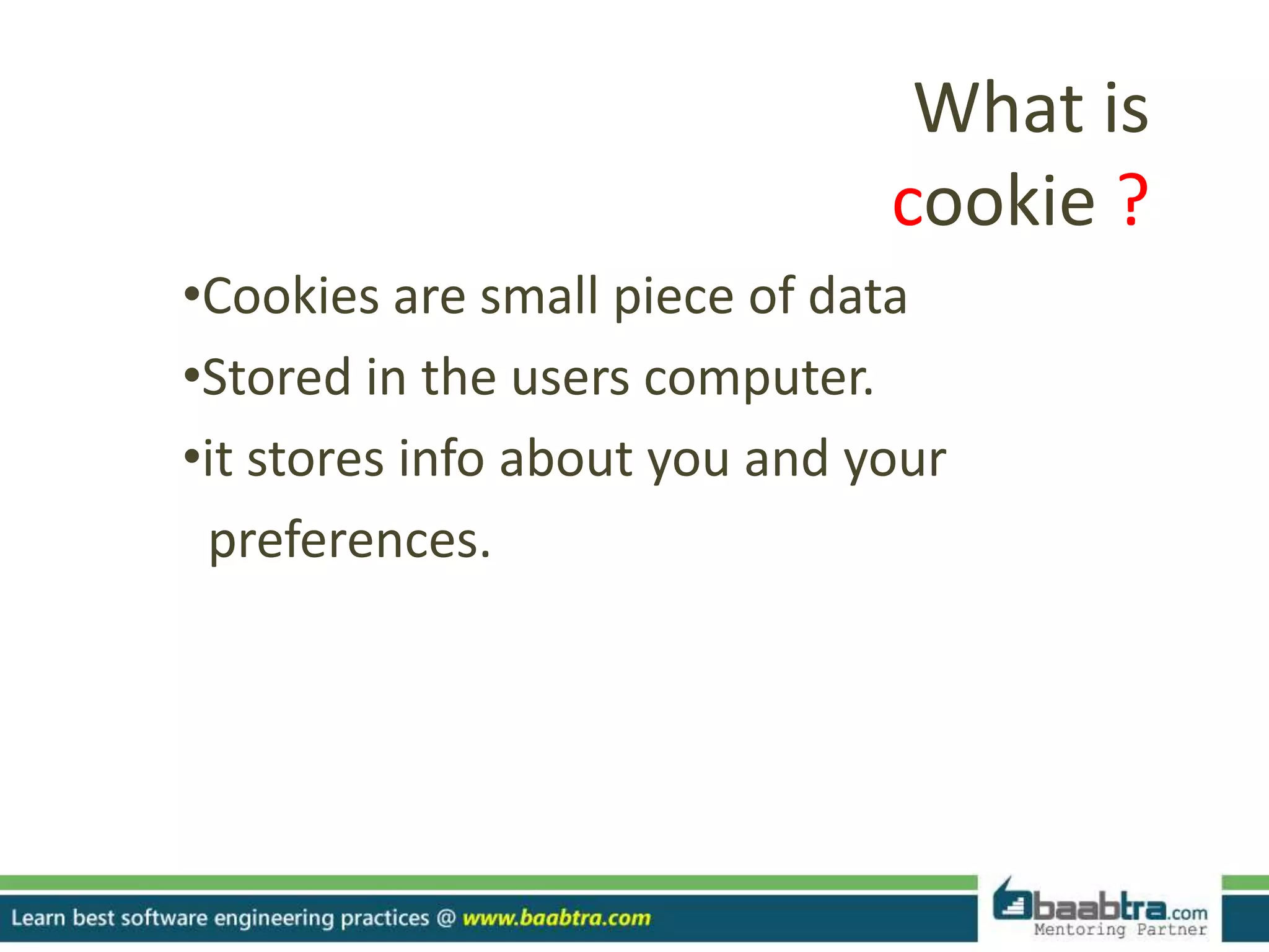 What is
cookie ?
•Cookies are small piece of data
•Stored in the users computer.
•it stores info about you and your
preferences.
 