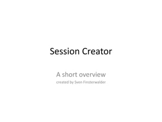 Session Creator A shortoverview createdby Sven Finsterwalder 