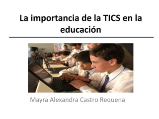 La importancia de la TICS en la
educación
Mayra Alexandra Castro Requena
 