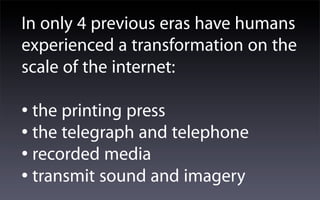 In only 4 previous eras have humans
experienced a transformation on the
scale of the internet:

• the printing press
• the telegraph and telephone
• recorded media
• transmit sound and imagery
 