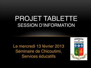 PROJET TABLETTE 
  SESSION D’INFORMATION



Le mercredi 13 février 2013
 Séminaire de Chicoutimi,
    Services éducatifs
 