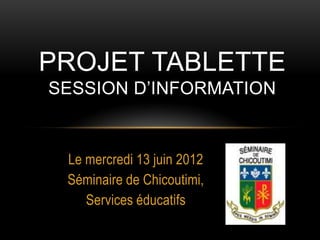 PROJET TABLETTE
SESSION D’INFORMATION


 Le mercredi 13 juin 2012
 Séminaire de Chicoutimi,
    Services éducatifs
 