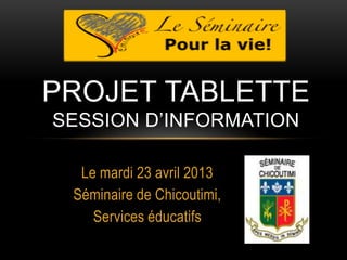 Le mardi 23 avril 2013
Séminaire de Chicoutimi,
Services éducatifs
PROJET TABLETTE
SESSION D’INFORMATION
 