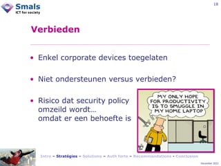 18

Verbieden
• Enkel corporate devices toegelaten
• Niet ondersteunen versus verbieden?
• Risico dat security policy
omzeild wordt…
omdat er een behoefte is

Intro – Stratégies – Solutions – Auth forte – Recommandations - Conclusion
December 2012

 