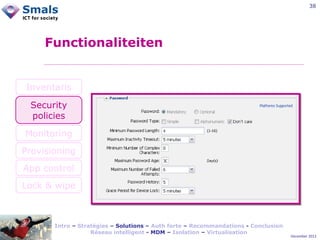 38

Functionaliteiten

Inventaris
Security
policies
Monitoring
Provisioning
App control
Lock & wipe

Intro – Stratégies – Solutions – Auth forte – Recommandations - Conclusion
Réseau intelligent - MDM – Isolation – Virtualisation

December 2012

 