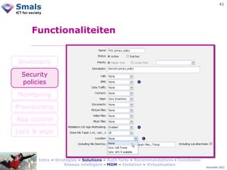 41

Functionaliteiten

Inventaris
Security
policies
Monitoring
Provisioning
App control
Lock & wipe

Intro – Stratégies – Solutions – Auth forte – Recommandations - Conclusion
Réseau intelligent - MDM – Isolation – Virtualisation

December 2012

 