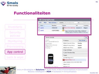 46

Functionaliteiten

Inventaris
Security
policies
Monitoring
Provisioning
App control
Lock & wipe

Intro – Stratégies – Solutions – Auth forte – Recommandations - Conclusion
Réseau intelligent - MDM – Isolation – Virtualisation

December 2012

 