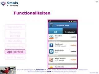 47

Functionaliteiten

Inventaris
Security
policies
Monitoring
Provisioning
App control
Lock & wipe

Intro – Stratégies – Solutions – Auth forte – Recommandations - Conclusion
Réseau intelligent - MDM – Isolation – Virtualisation

December 2012

 