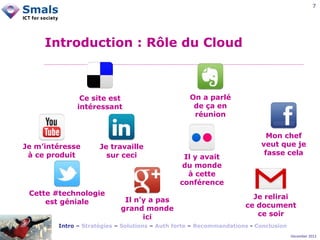 7

Introduction : Rôle du Cloud

Ce site est
intéressant

Je m’intéresse
à ce produit

Je travaille
sur ceci

Cette #technologie
est géniale

Il n’y a pas
grand monde
ici

On a parlé
de ça en
réunion

Il y avait
du monde
à cette
conférence

Mon chef
veut que je
fasse cela

Je relirai
ce document
ce soir

Intro – Stratégies – Solutions – Auth forte – Recommandations - Conclusion
December 2012

 
