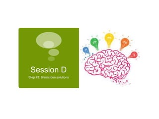 Session D 
Step #3: Brainstorm solutions 
 