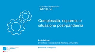 Evento virtuale | 12 maggio 2021
Complessità, risparmio e
situazione post-pandemia
Paolo Pellizzari
Università Ca’ Foscari| Docente di Matematica per l’Economia
 