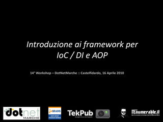 Introduzione ai framework per IoC / DI e AOP 14° Workshop – DotNetMarche :: Castelfidardo, 16 Aprile 2010 