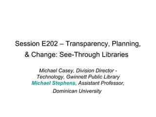 Session E202 – Transparency, Planning,
  & Change: See-Through Libraries

       Michael Casey, Division Director -
     Technology, Gwinnett Public Library
    Michael Stephens, Assistant Professor,
            Dominican University
 