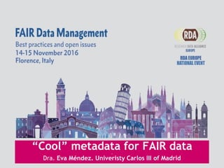 “Cool” metadata for FAIR data-
Dra. Eva Méndez. Univeristy Carlos III of Madrid
 