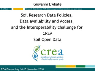 RDA Firenze Italy 14-15 November 2016
Research Data Alliance. FAIR data management: best practices and open issuesG. L’Abate
Giovanni L’Abate
Soil Research Data Policies,
Data availability and Access,
and the Interoperability challenge for
CREA
Soil Open Data
 