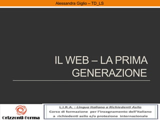 Alessandra Giglio – ITAL2 e TDAlessandra Giglio – TD_LS
IL WEB – LA PRIMA
GENERAZIONE
 