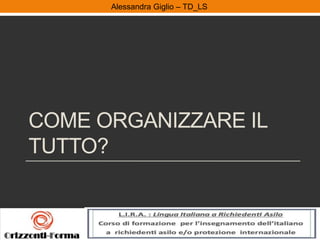 Alessandra Giglio – ITAL2 e TDAlessandra Giglio – TD_LS
COME ORGANIZZARE IL
TUTTO?
 