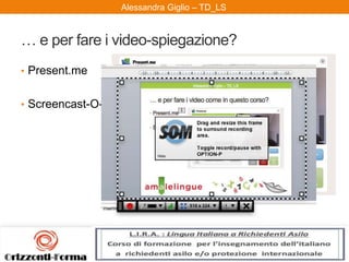 Alessandra Giglio – ITAL2 e TDAlessandra Giglio – TD_LS
… e per fare i video-spiegazione?
• Present.me
• Screencast-O-Matic
 