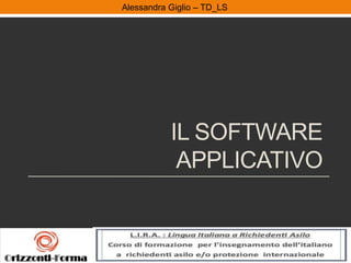 Alessandra Giglio – ITAL2 e TDAlessandra Giglio – TD_LS
IL SOFTWARE
APPLICATIVO
 