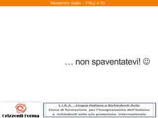 Alessandra Giglio – ITAL2 e TD
… non spaventatevi! 
 