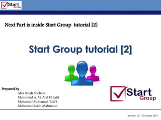 http://www.bized.co.uk



 Next Part is inside Start Group tutorial [2]



                 Start Group tutorial [2]


Prepared by
          Alaa Salah Shehata
          Mahmoud A. M. Abd El Latif
          Mohamed Mohamed Tala’t
          Mohamed Salah Mahmoud

                                                      Version 02 – October 2011
                                                   Copyright 2006 – Biz/ed
 