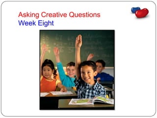 Asking Creative Questions
Week Eight
 