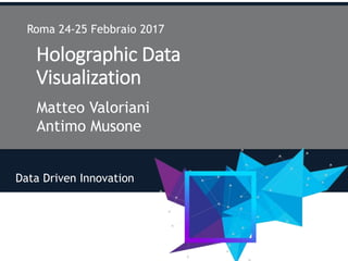 Holographic Data
Visualization
Matteo Valoriani
Antimo Musone
Roma 24-25 Febbraio 2017
Data Driven Innovation
 