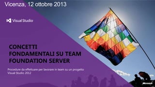 Vicenza, 12 ottobre 2013

CONCETTI
FONDAMENTALI SU TEAM
FOUNDATION SERVER
Procedure da effettuare per lavorare in team su un progetto
Visual Studio 2012

 