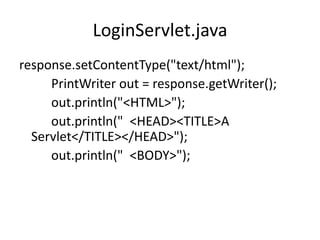 LoginServlet.java
response.setContentType("text/html");
PrintWriter out = response.getWriter();
out.println("<HTML>");
out.println(" <HEAD><TITLE>A
Servlet</TITLE></HEAD>");
out.println(" <BODY>");
 